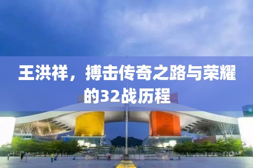 王洪祥，搏擊傳奇之路與榮耀的32戰(zhàn)歷程
