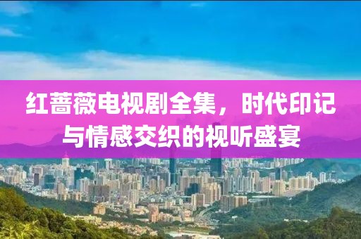 紅薔薇電視劇全集，時(shí)代印記與情感交織的視聽盛宴
