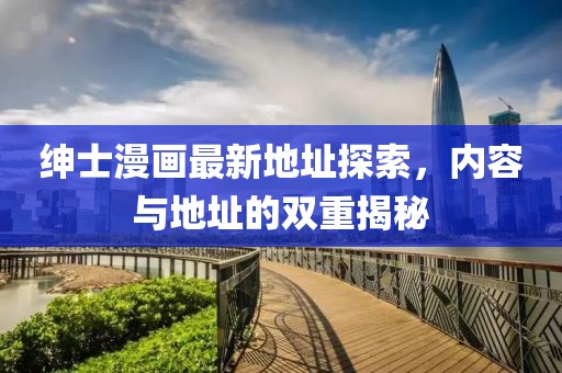 紳士漫畫最新地址探索，內容與地址的雙重揭秘