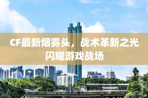 CF最新煙霧頭，戰(zhàn)術(shù)革新之光閃耀游戲戰(zhàn)場