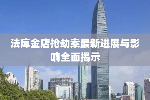 法庫(kù)金店搶劫案最新進(jìn)展與影響全面揭示