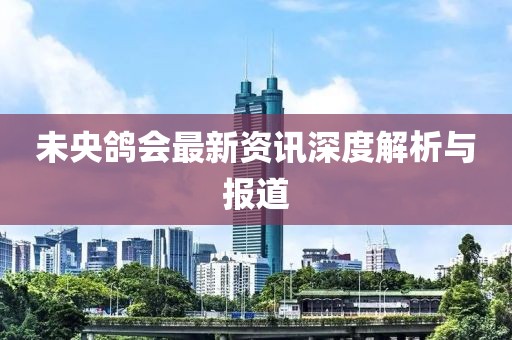 未央鴿會(huì)最新資訊深度解析與報(bào)道