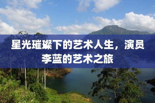 星光璀璨下的藝術(shù)人生，演員李藍(lán)的藝術(shù)之旅