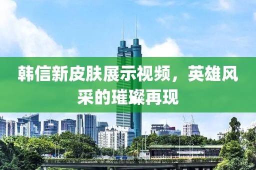韓信新皮膚展示視頻，英雄風采的璀璨再現