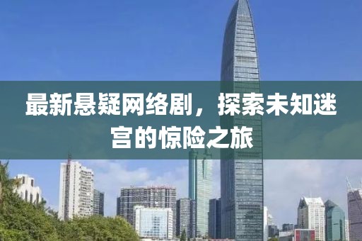 最新懸疑網(wǎng)絡(luò)劇，探索未知迷宮的驚險(xiǎn)之旅
