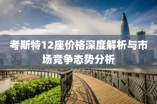 考斯特12座價(jià)格深度解析與市場(chǎng)競(jìng)爭(zhēng)態(tài)勢(shì)分析