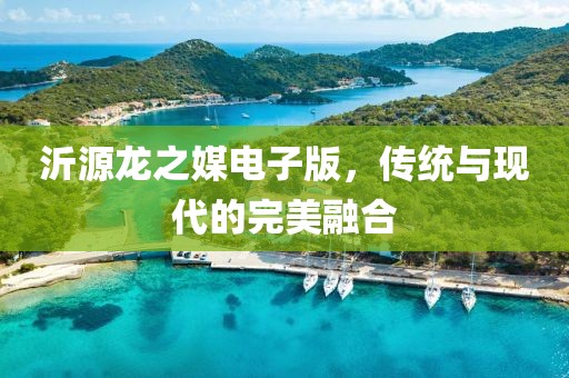 沂源龍之媒電子版，傳統(tǒng)與現(xiàn)代的完美融合
