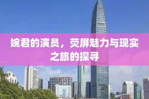 婉君的演員，熒屏魅力與現(xiàn)實(shí)之旅的探尋