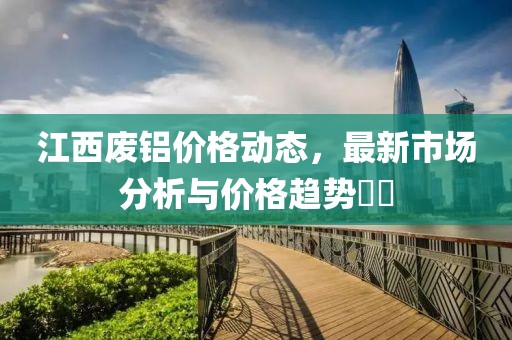 江西廢鋁價格動態(tài)，最新市場分析與價格趨勢??