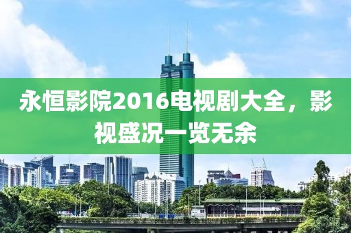 永恒影院2016電視劇大全，影視盛況一覽無余