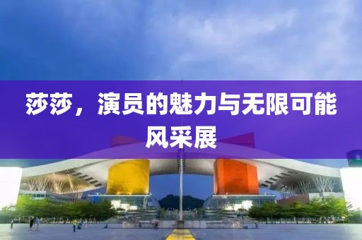 莎莎，演員的魅力與無(wú)限可能風(fēng)采展