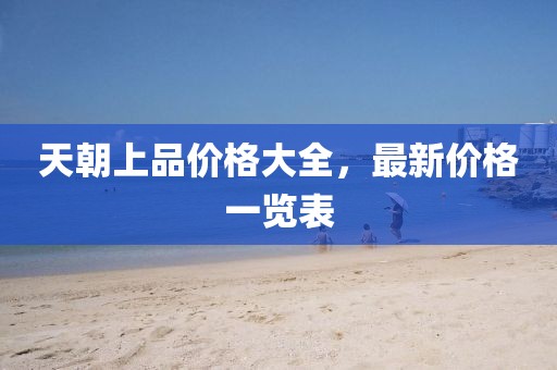 天朝上品價格大全，最新價格一覽表