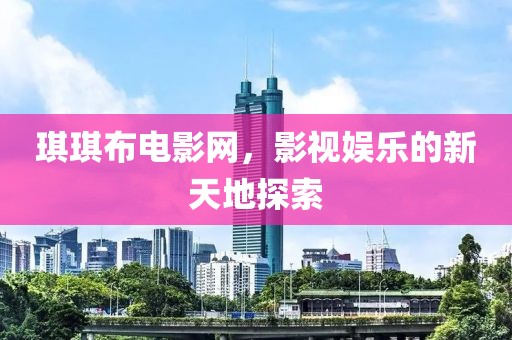 琪琪布電影網(wǎng)，影視娛樂的新天地探索