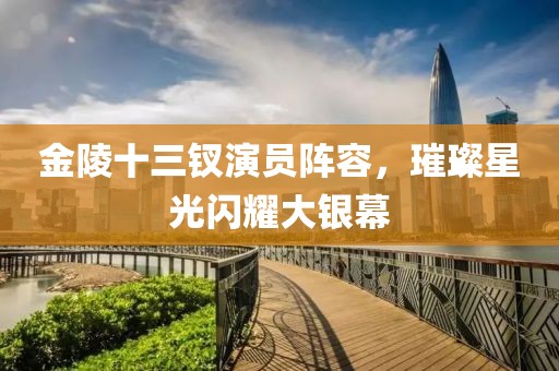 金陵十三釵演員陣容，璀璨星光閃耀大銀幕