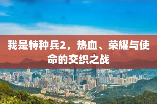 我是特種兵2，熱血、榮耀與使命的交織之戰(zhàn)