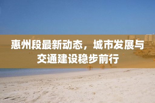 惠州段最新動(dòng)態(tài)，城市發(fā)展與交通建設(shè)穩(wěn)步前行