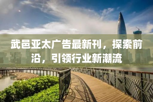 武邑亞太廣告最新刊，探索前沿，引領(lǐng)行業(yè)新潮流