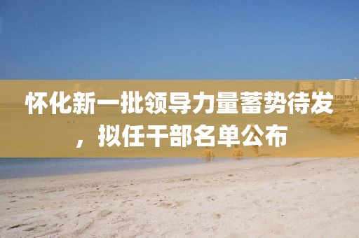 懷化新一批領導力量蓄勢待發(fā)，擬任干部名單公布
