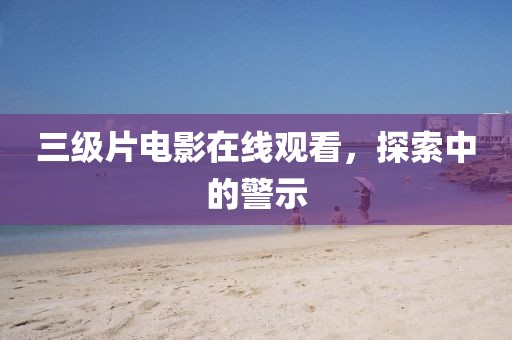 三級(jí)片電影在線觀看，探索中的警示