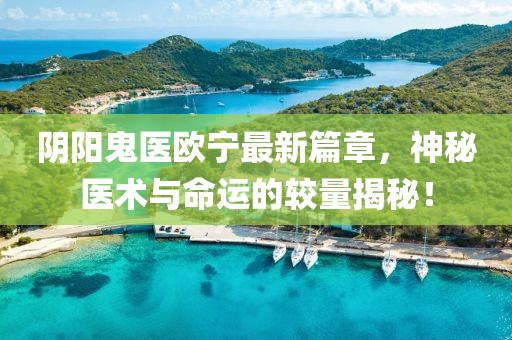 陰陽鬼醫(yī)歐寧最新篇章，神秘醫(yī)術(shù)與命運(yùn)的較量揭秘！