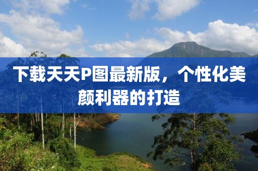 下載天天P圖最新版，個(gè)性化美顏利器的打造