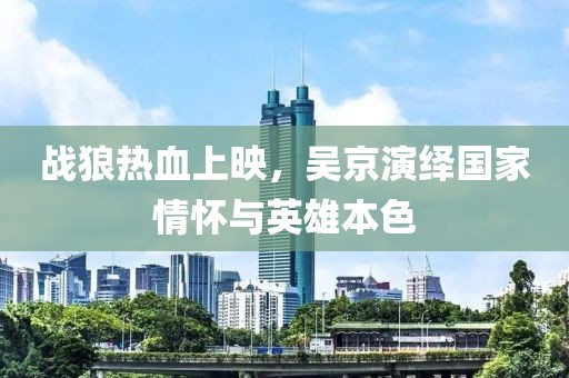 戰(zhàn)狼熱血上映，吳京演繹國(guó)家情懷與英雄本色