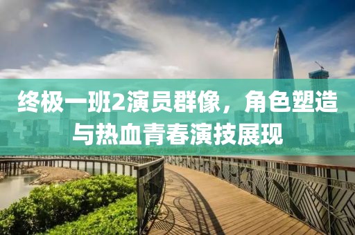 終極一班2演員群像，角色塑造與熱血青春演技展現(xiàn)