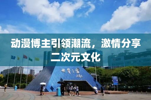 動漫博主引領潮流，激情分享二次元文化