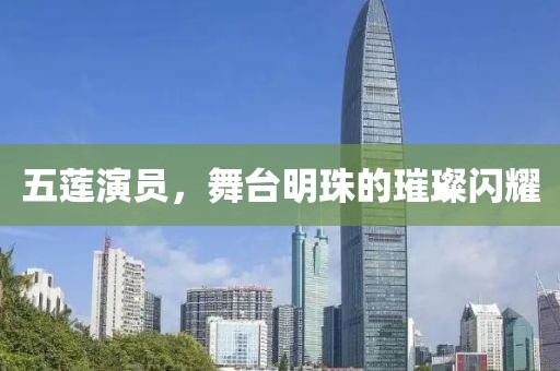 五蓮演員，舞臺(tái)明珠的璀璨閃耀