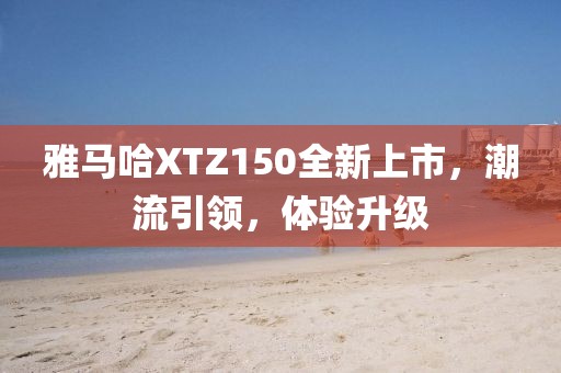 雅馬哈XTZ150全新上市，潮流引領(lǐng)，體驗(yàn)升級(jí)