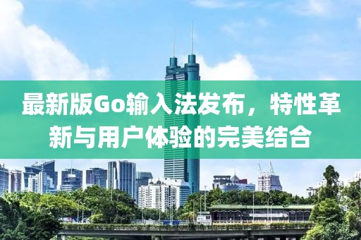 最新版Go輸入法發(fā)布，特性革新與用戶體驗(yàn)的完美結(jié)合