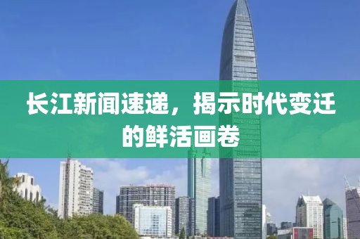 長江新聞速遞，揭示時(shí)代變遷的鮮活畫卷
