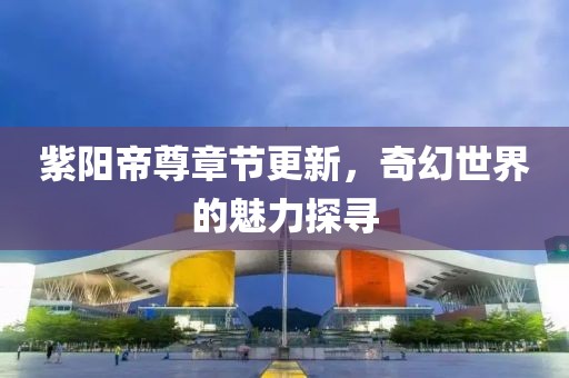 紫陽帝尊章節(jié)更新，奇幻世界的魅力探尋