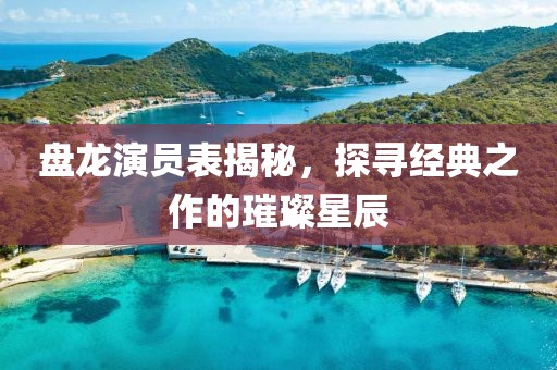 盤龍演員表揭秘，探尋經(jīng)典之作的璀璨星辰