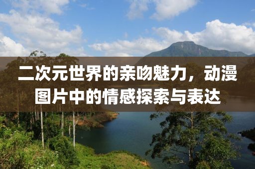 二次元世界的親吻魅力，動(dòng)漫圖片中的情感探索與表達(dá)
