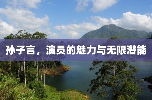 孫子言，演員的魅力與無(wú)限潛能