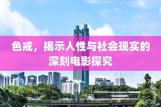 色戒，揭示人性與社會現(xiàn)實的深刻電影探究