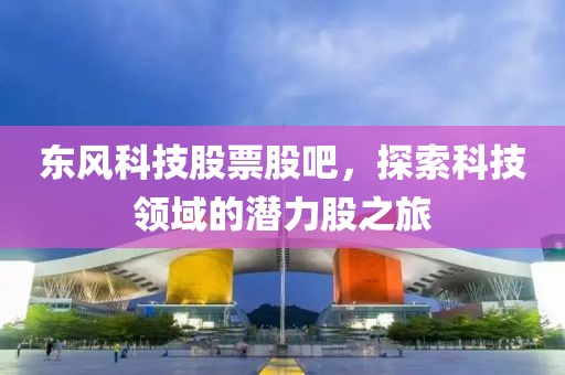 東風(fēng)科技股票股吧，探索科技領(lǐng)域的潛力股之旅