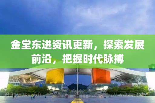 金堂東進(jìn)資訊更新，探索發(fā)展前沿，把握時(shí)代脈搏