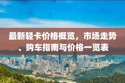 最新輕卡價(jià)格概覽，市場(chǎng)走勢(shì)、購(gòu)車(chē)指南與價(jià)格一覽表