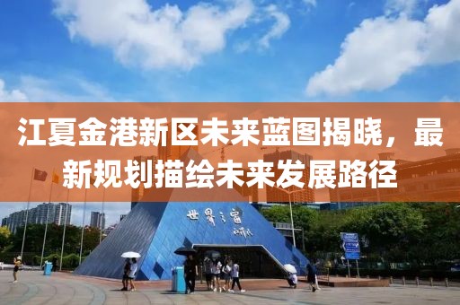 江夏金港新區(qū)未來藍(lán)圖揭曉，最新規(guī)劃描繪未來發(fā)展路徑