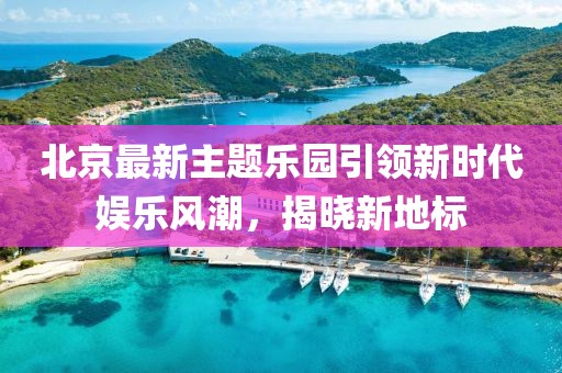 北京最新主題樂園引領新時代娛樂風潮，揭曉新地標