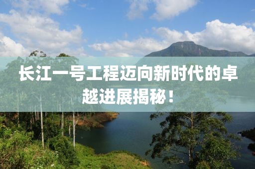 長江一號工程邁向新時代的卓越進展揭秘！