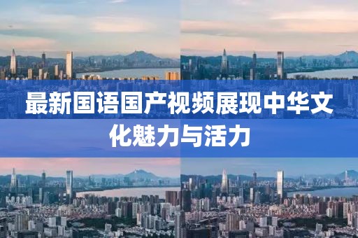 最新國語國產(chǎn)視頻展現(xiàn)中華文化魅力與活力