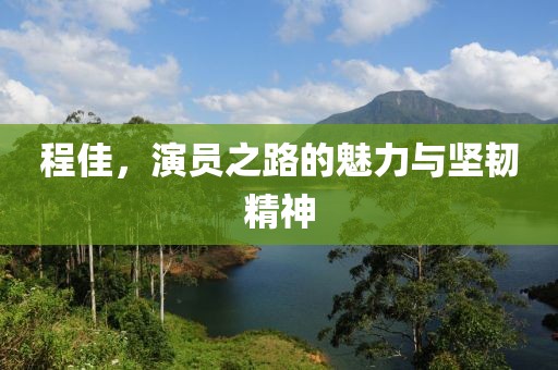 程佳，演員之路的魅力與堅(jiān)韌精神