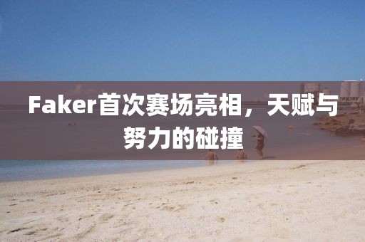 Faker首次賽場亮相，天賦與努力的碰撞