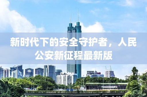 新時(shí)代下的安全守護(hù)者，人民公安新征程最新版