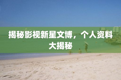 揭秘影視新星文博，個人資料大揭秘