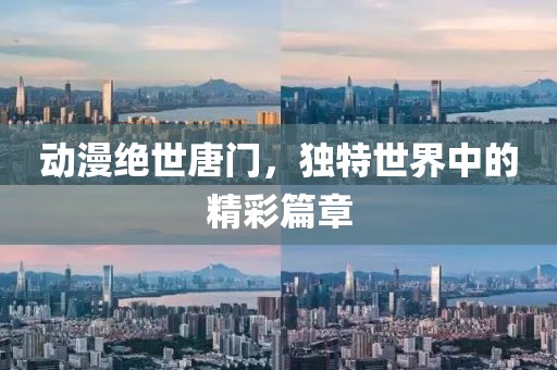 動漫絕世唐門，獨(dú)特世界中的精彩篇章