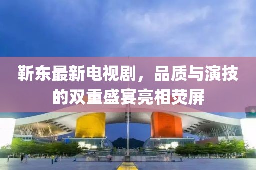 靳東最新電視劇，品質(zhì)與演技的雙重盛宴亮相熒屏